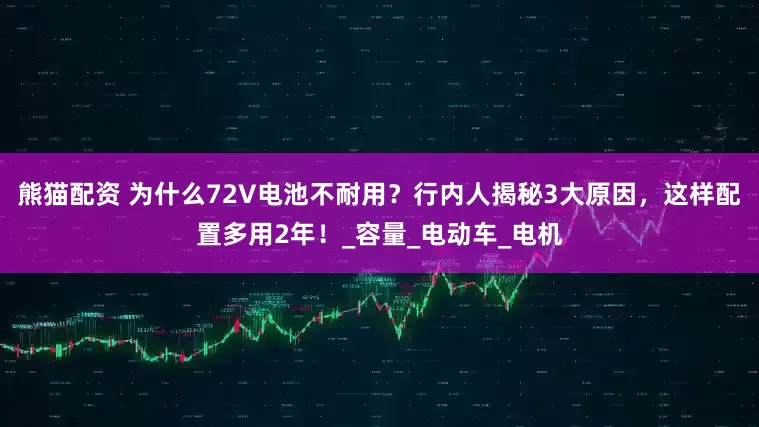 熊猫配资 为什么72V电池不耐用？行内人揭秘3大原因，这样配置多用2年！_容量_电动车_电机