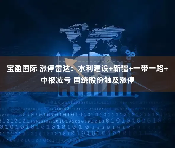 宝盈国际 涨停雷达：水利建设+新疆+一带一路+中报减亏 国统股份触及涨停
