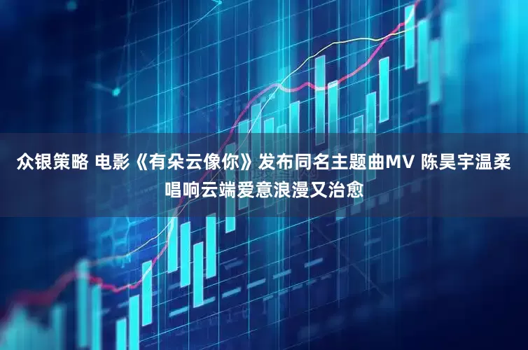 众银策略 电影《有朵云像你》发布同名主题曲MV 陈昊宇温柔唱响云端爱意浪漫又治愈