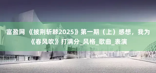 富盈网 《披荆斩棘2025》第一期（上）感想，我为《春风吹》打满分_风格_歌曲_表演