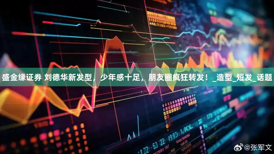 盛金缘证券 刘德华新发型，少年感十足，朋友圈疯狂转发！_造型_短发_话题
