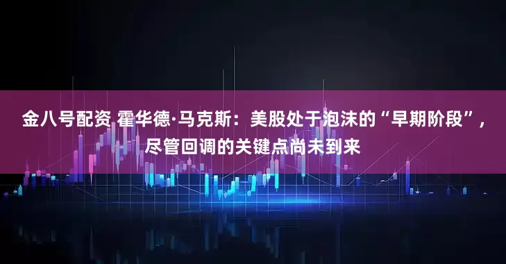 金八号配资 霍华德·马克斯：美股处于泡沫的“早期阶段”，尽管回调的关键点尚未到来