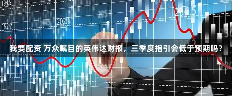 我要配资 万众瞩目的英伟达财报，三季度指引会低于预期吗？