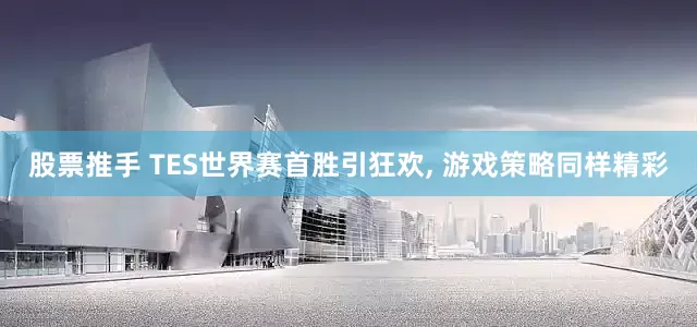 股票推手 TES世界赛首胜引狂欢, 游戏策略同样精彩