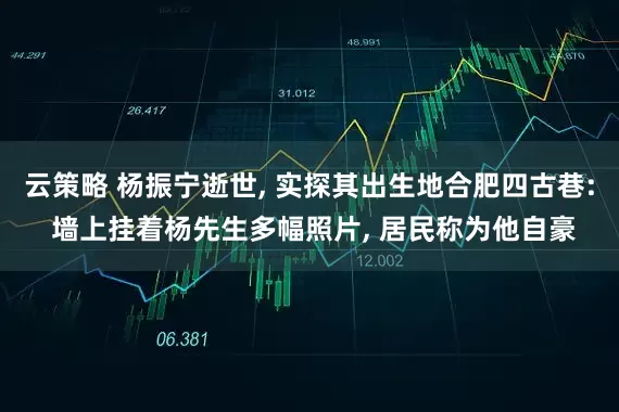 云策略 杨振宁逝世, 实探其出生地合肥四古巷: 墙上挂着杨先生多幅照片, 居民称为他自豪