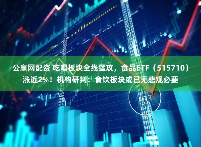 公赢网配资 吃喝板块全线猛攻，食品ETF（515710）涨近2%！机构研判：食饮板块或已无悲观必要
