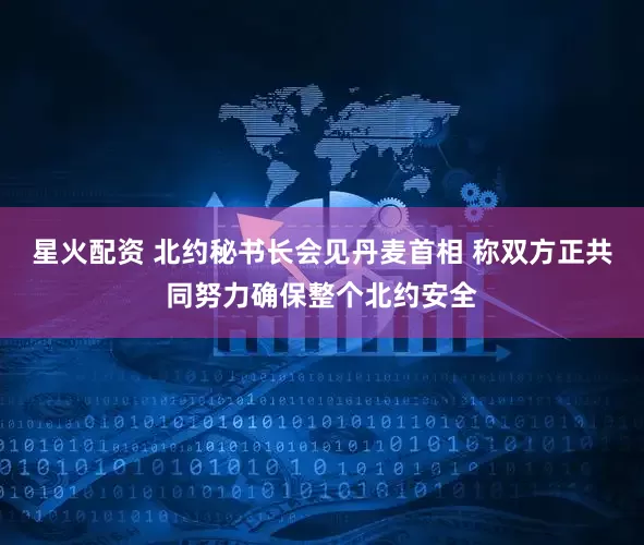 星火配资 北约秘书长会见丹麦首相 称双方正共同努力确保整个北约安全