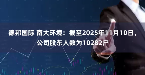 德邦国际 南大环境：截至2025年11月10日，公司股东人数为10282户
