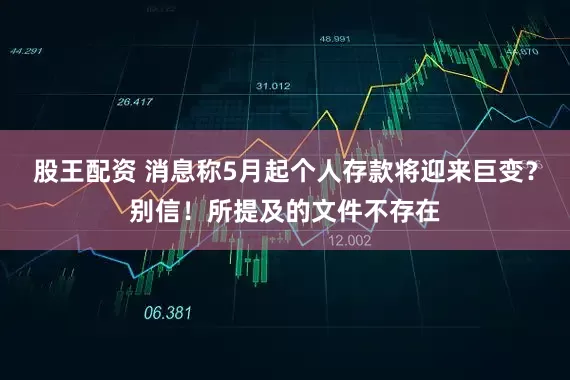 股王配资 消息称5月起个人存款将迎来巨变？别信！所提及的文件不存在