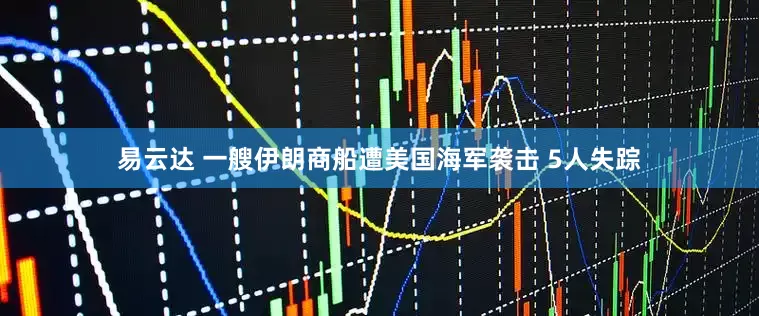 易云达 一艘伊朗商船遭美国海军袭击 5人失踪
