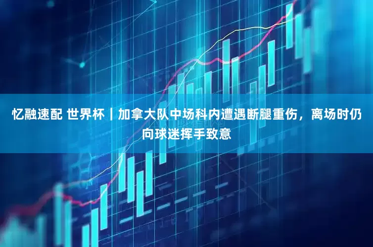 忆融速配 世界杯｜加拿大队中场科内遭遇断腿重伤，离场时仍向球迷挥手致意