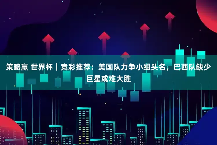 策略赢 世界杯｜竞彩推荐：美国队力争小组头名，巴西队缺少巨星或难大胜