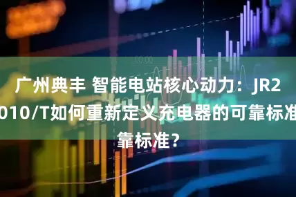 广州典丰 智能电站核心动力：JR22010/T如何重新定义充电器的可靠标准？